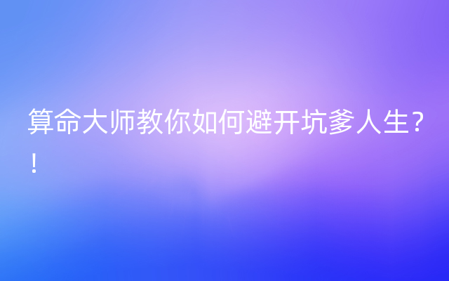 算命大师教你如何避开坑爹人生？！