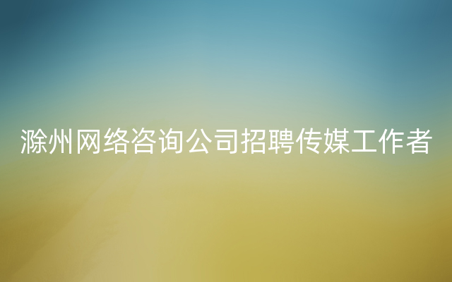 滁州网络咨询公司招聘传媒工作者