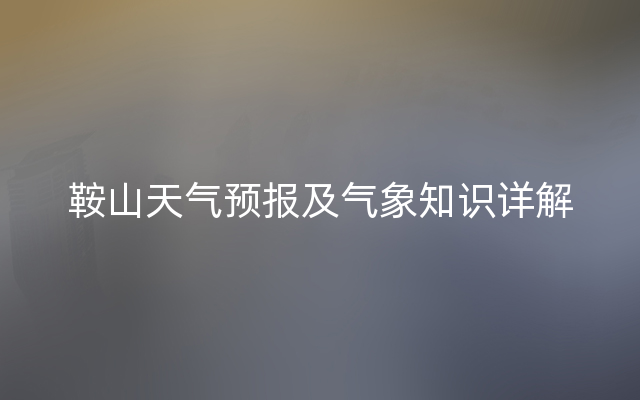 鞍山天气预报及气象知识详解