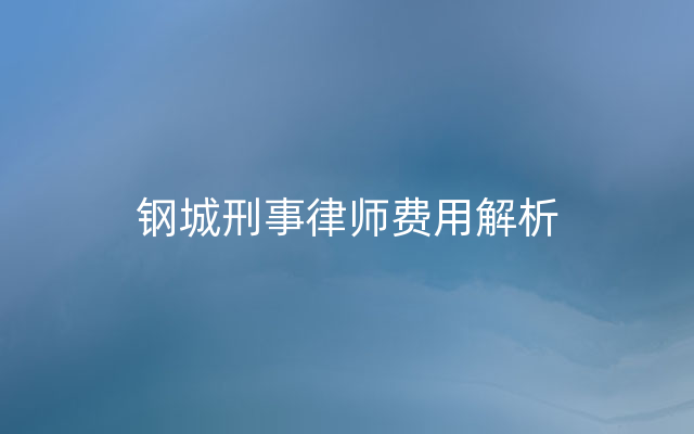 钢城刑事律师费用解析