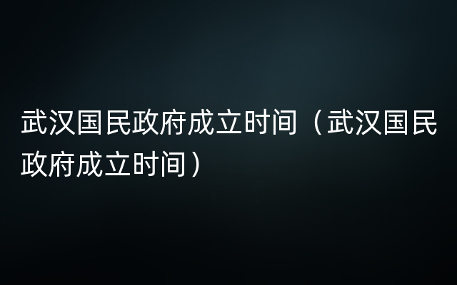 武汉国民政府成立时间（武汉国民政府成立时间）