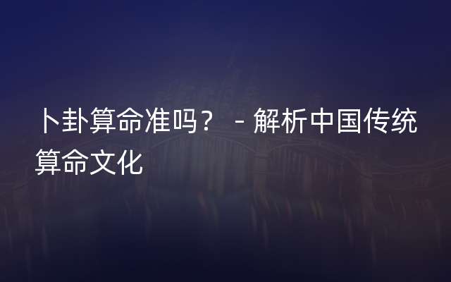 卜卦算命准吗？ - 解析中国传统算命文化