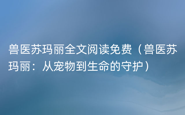 兽医苏玛丽全文阅读免费（兽医苏玛丽：从宠物到生命的守护）