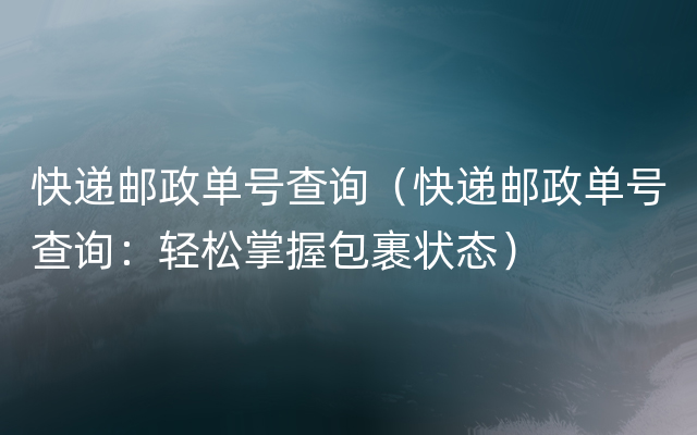 快递邮政单号查询（快递邮政单号查询：轻松掌握包裹状态）