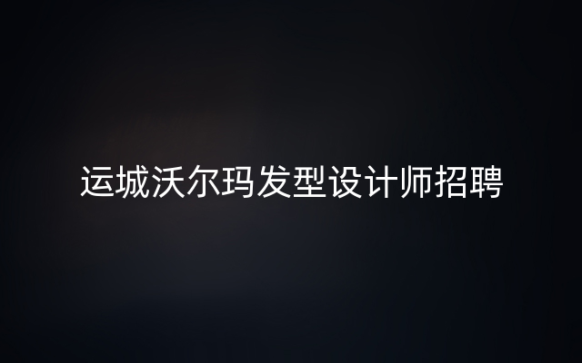 运城沃尔玛发型设计师招聘