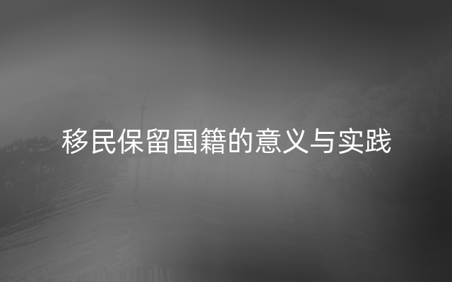 移民保留国籍的意义与实践