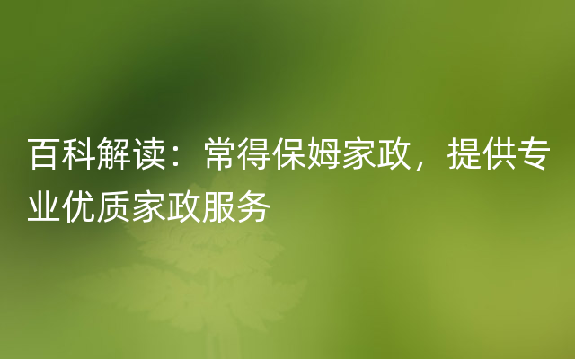 百科解读：常得保姆家政，提供专业优质家政服务