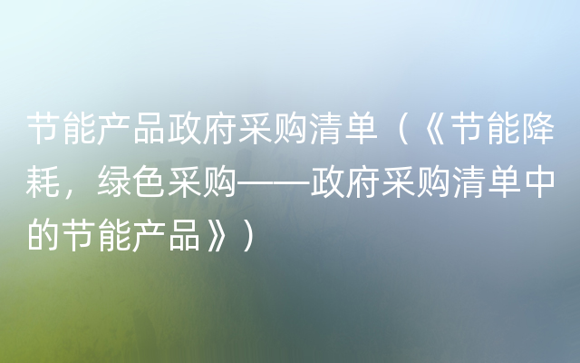 节能产品政府采购清单（《节能降耗，绿色采购——政府采购清单中的节能产品》）