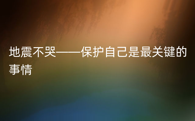 地震不哭——保护自己是最关键的事情