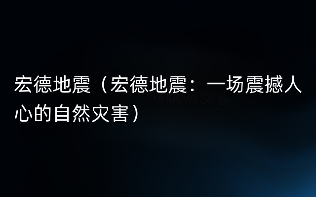 宏德地震（宏德地震：一场震撼人心的自然灾害）