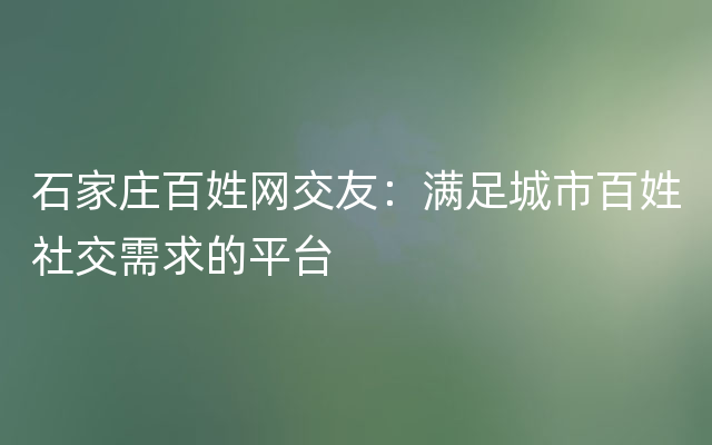 石家庄百姓网交友：满足城市百姓社交需求的平台