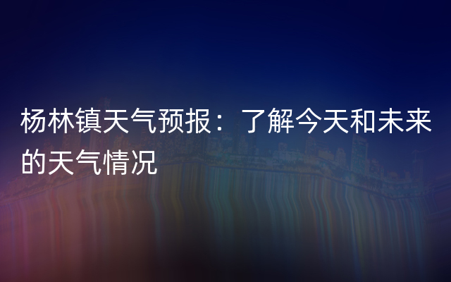 杨林镇天气预报：了解今天和未来的天气情况