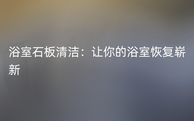 浴室石板清洁：让你的浴室恢复崭新