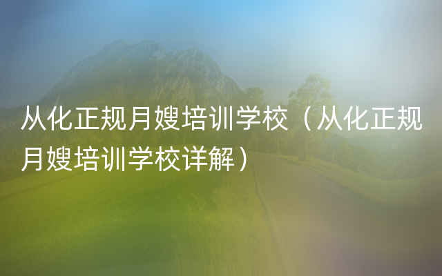 从化正规月嫂培训学校（从化正规月嫂培训学校详解