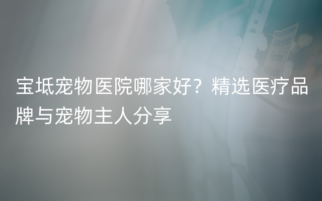 宝坻宠物医院哪家好？精选医疗品牌与宠物主人分享