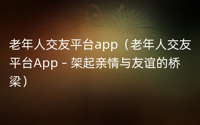 老年人交友平台app（老年人交友平台App – 架起亲情与友谊的桥梁）