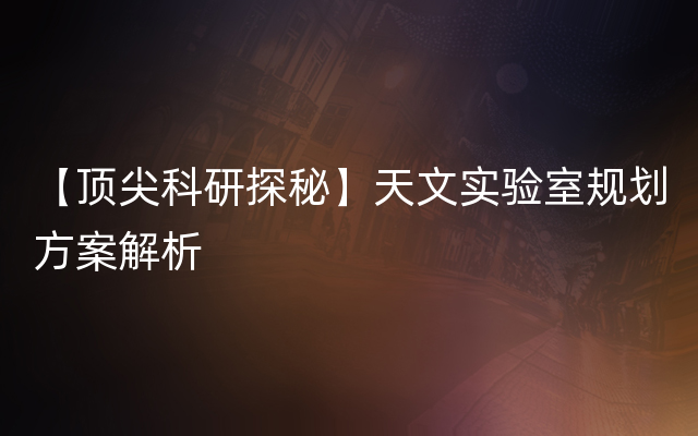 【顶尖科研探秘】天文实验室规划方案解析