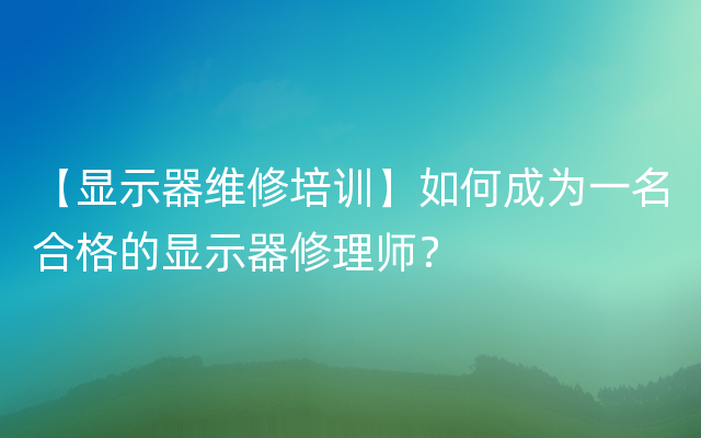 【显示器维修培训】如何成为一名合格的显示器修理