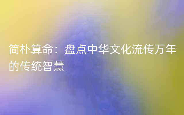 简朴算命：盘点中华文化流传万年的传统智慧