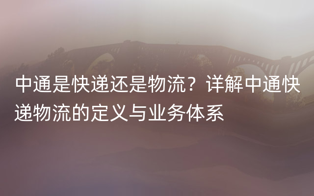 中通是快递还是物流？详解中通快递物流的定义与业务体系