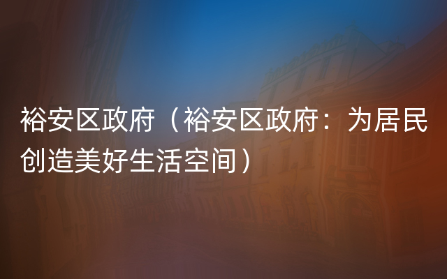 裕安区政府（裕安区政府：为居民创造美好生活空间）