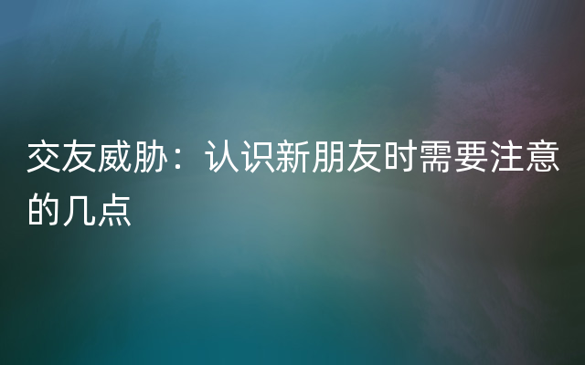 交友威胁：认识新朋友时需要注意的几点