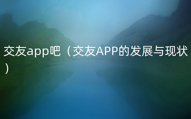 交友app吧（交友APP的发展与现状）