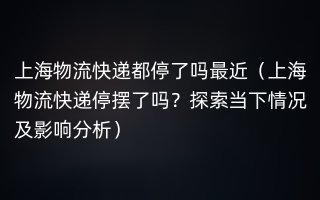 上海物流快递都停了吗最近（上海物流快递停摆了吗？探索当下情况及影响分析）