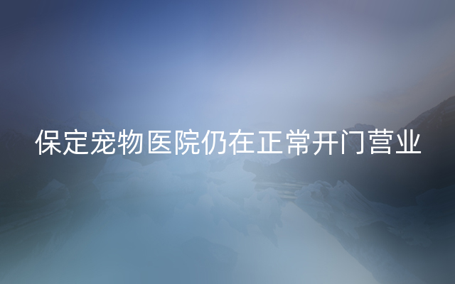 保定宠物医院仍在正常开门营业