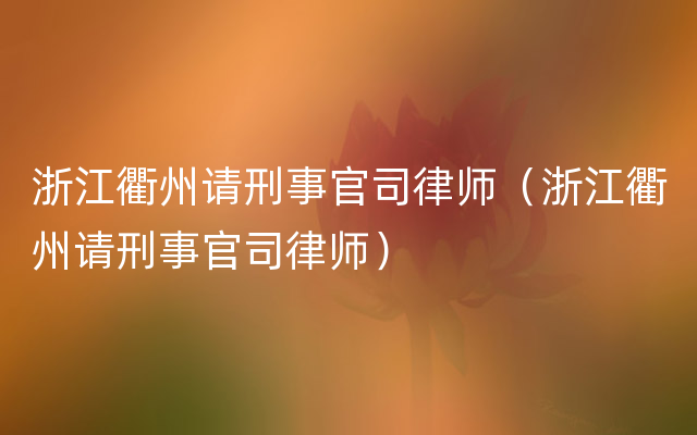 浙江衢州请刑事官司律师（浙江衢州请刑事官司律师