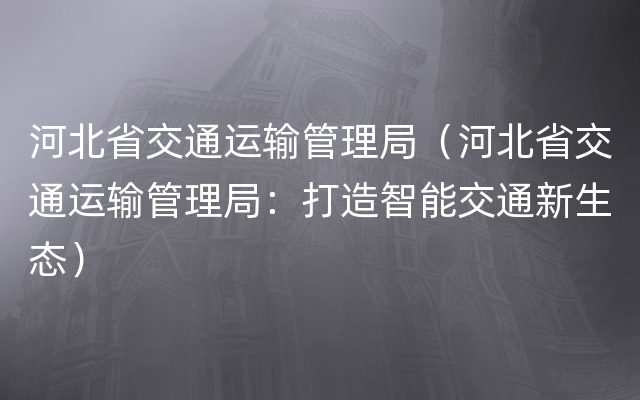 河北省交通运输管理局（河北省交通运输管理局：打造智能交通新生态）