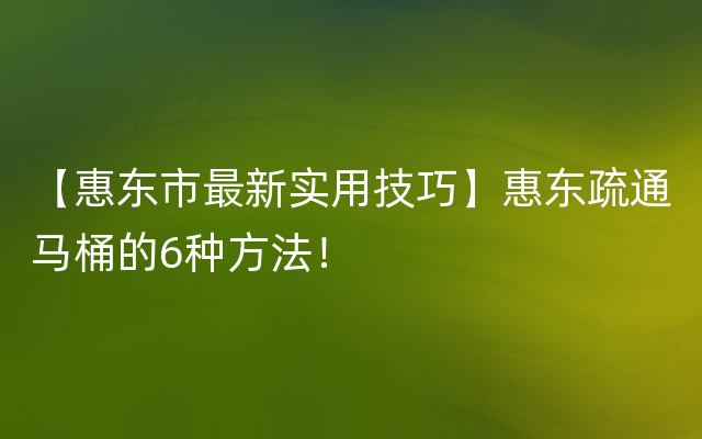 【惠东市最新实用技巧】惠东疏通马桶的6种方法！