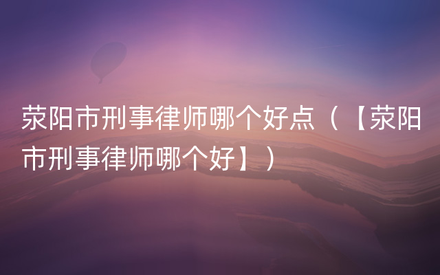 荥阳市刑事律师哪个好点（【荥阳市刑事律师哪个好