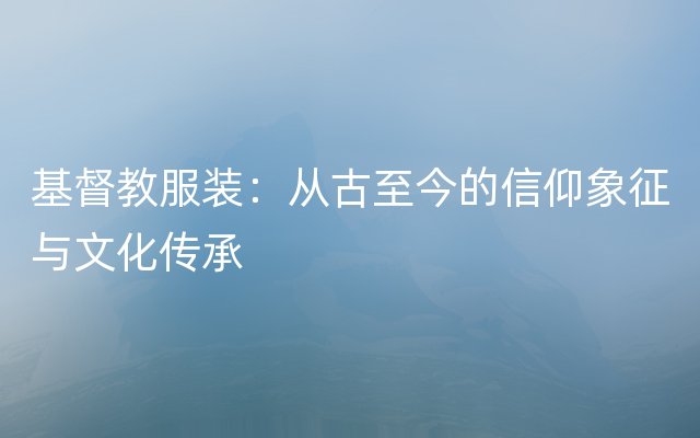 基督教服装：从古至今的信仰象征与文化传承