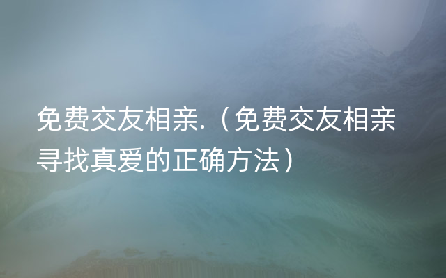 免费交友相亲.（免费交友相亲  寻找真爱的正确方法）