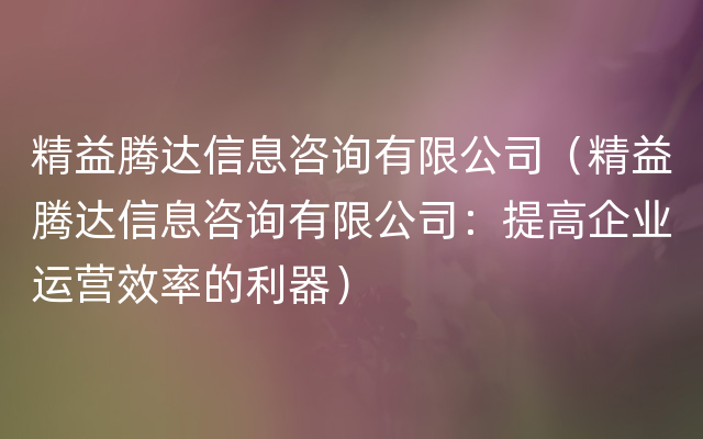 精益腾达信息咨询有限公司（精益腾达信息咨询有限公司：提高企业运营效率的利器）