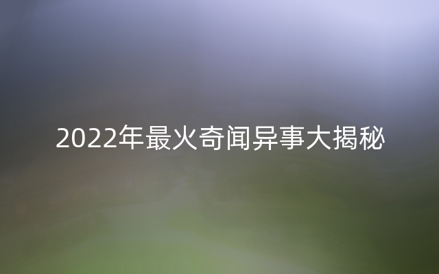 2022年最火奇闻异事大揭秘