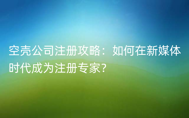 空壳公司注册攻略：如何在新媒体时代成为注册专家？