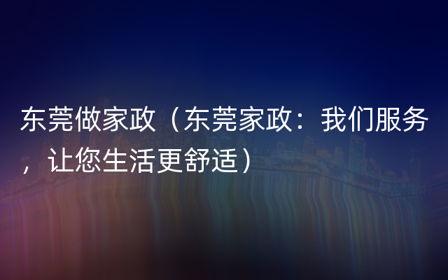 东莞做家政（东莞家政：我们服务，让您生活更舒适