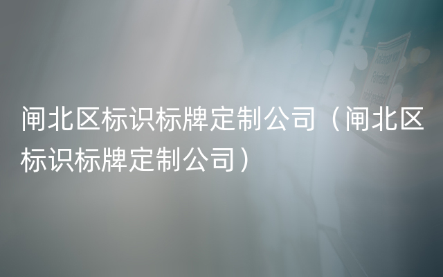 闸北区标识标牌定制公司（闸北区标识标牌定制公司）