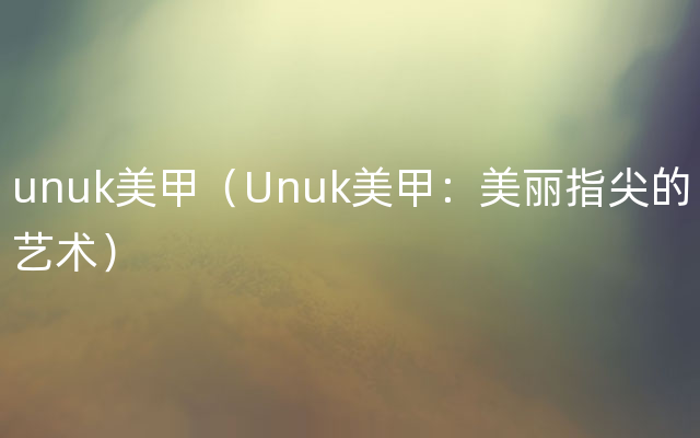 unuk美甲（Unuk美甲：美丽指尖的艺术）