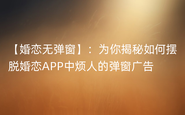 【婚恋无弹窗】：为你揭秘如何摆脱婚恋APP中烦人的弹窗广告