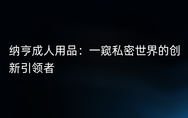 纳亨成人用品：一窥私密世界的创新引领者