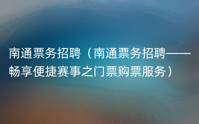 南通票务招聘（南通票务招聘——畅享便捷赛事之门票购票服务）