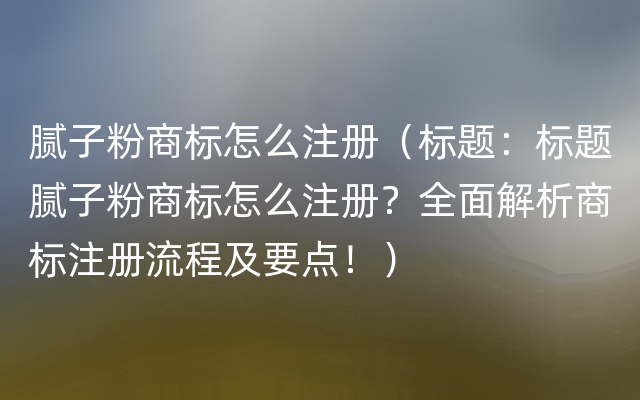 腻子粉商标怎么注册（标题：标题腻子粉商标怎么注册？全面解析商标注册流程及要点！）