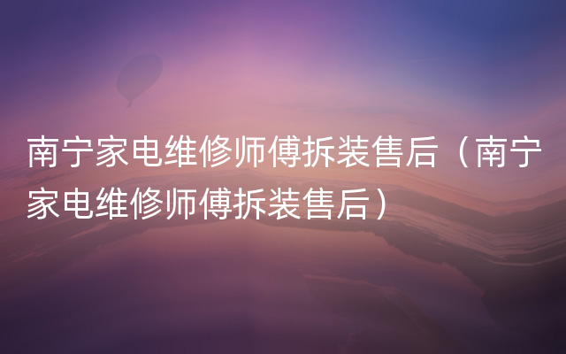 南宁家电维修师傅拆装售后（南宁家电维修师傅拆装售后）