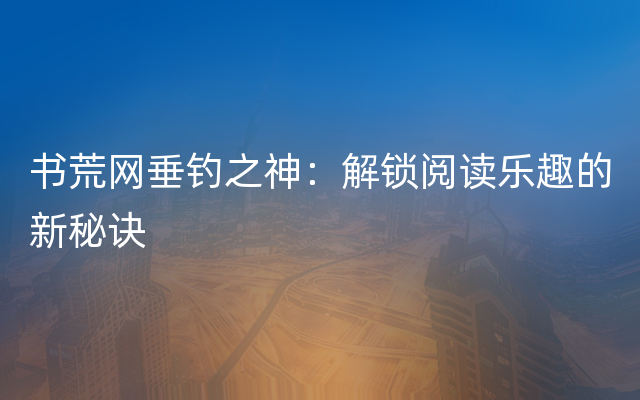 书荒网垂钓之神：解锁阅读乐趣的新秘诀