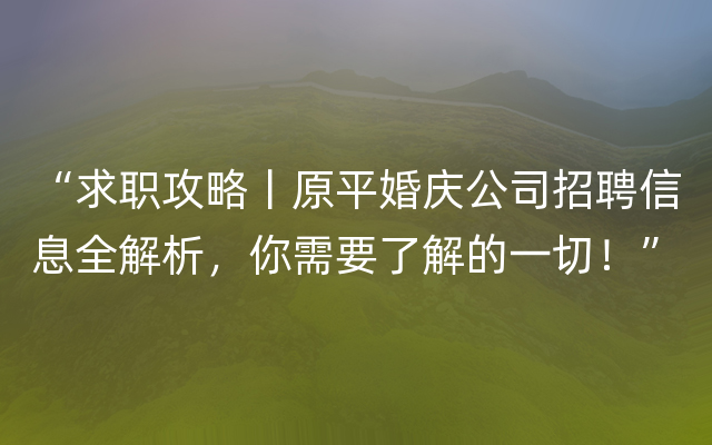 “求职攻略丨原平婚庆公司招聘信息全解析，你需要了解的一切！”