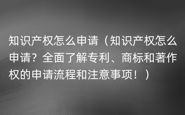 知识产权怎么申请（知识产权怎么申请？全面了解专利、商标和著作权的申请流程和注意事