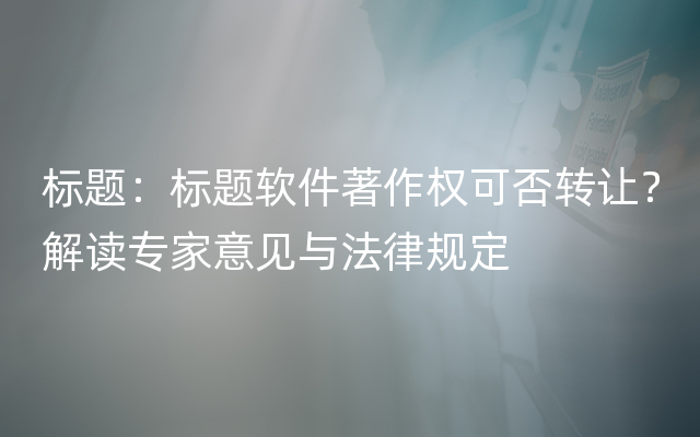 标题：标题软件著作权可否转让？解读专家意见与法律规定